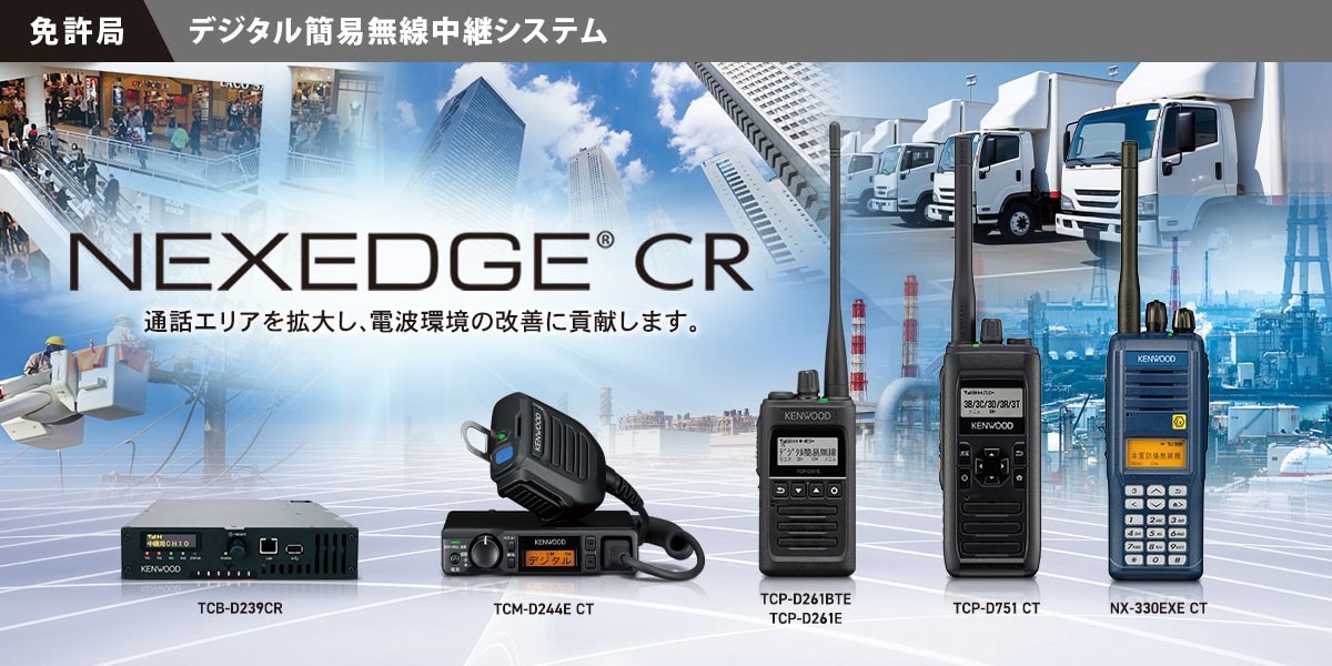 免許局 デジタル簡易無線中継システム NEXEDGE® CR 通信エリアを拡大し、電波環境の改善に貢献します。TCB-D239CR　TCM-D244E CT　TCP-D261BTE　TCP-D261E　TCP-D751 CT　NX-330EXE CT